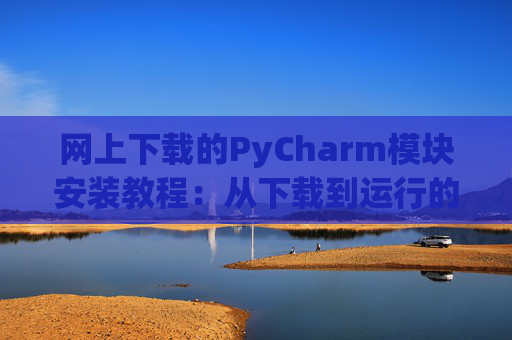 网上下载的PyCharm模块安装教程：从下载到运行的全流程